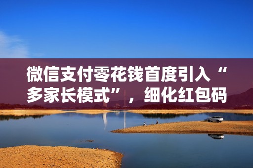 微信支付零花钱首度引入“多家长模式”，细化红包码使用边界