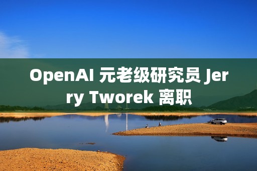 OpenAI 元老级研究员 Jerry Tworek 离职
