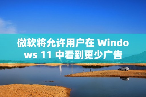 微软将允许用户在 Windows 11 中看到更少广告