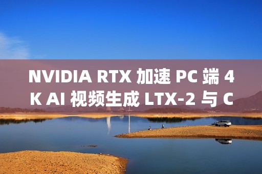 NVIDIA RTX 加速 PC 端 4K AI 视频生成 LTX-2 与 ComfyUI全面升级