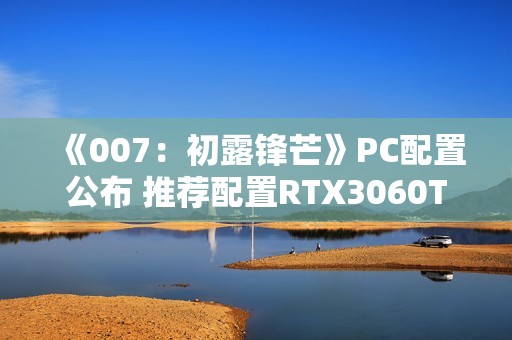 《007：初露锋芒》PC配置公布 推荐配置RTX3060Ti