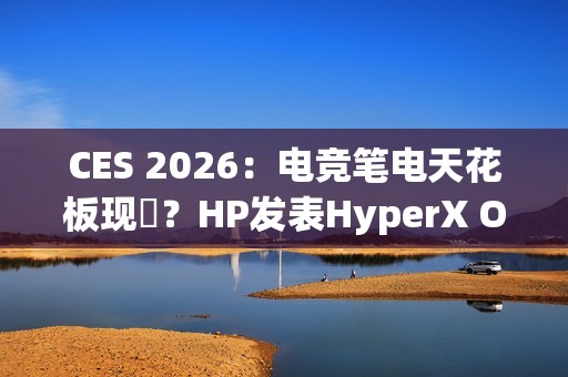 CES 2026：电竞笔电天花板现蹤？HP发表HyperX Omen Max 16