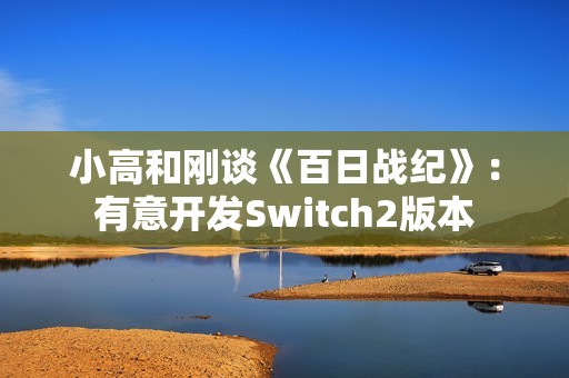 小高和刚谈《百日战纪》：有意开发Switch2版本