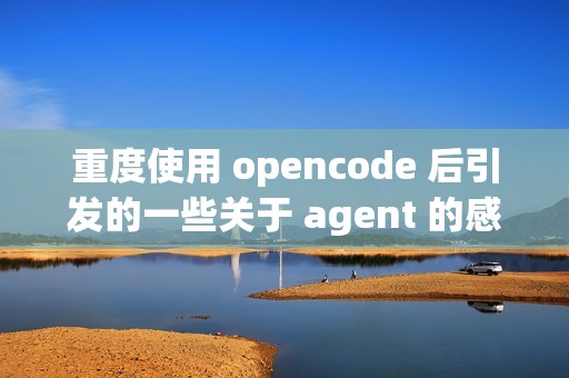 重度使用 opencode 后引发的一些关于 agent 的感想