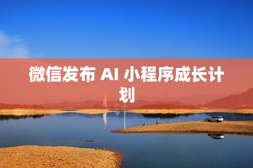 微信发布 AI 小程序成长计划