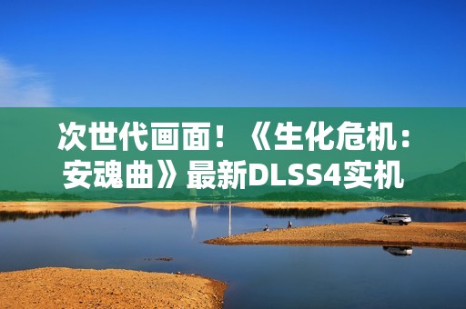 次世代画面！《生化危机：安魂曲》最新DLSS4实机
