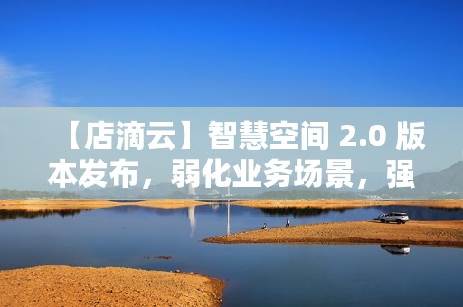 【店滴云】智慧空间 2.0 版本发布，弱化业务场景，强化物联网功能版本