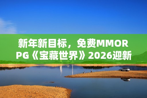 新年新目标，免费MMORPG《宝藏世界》2026迎新节活动正式开启