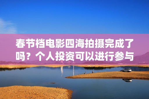 春节档电影四海拍摄完成了吗？个人投资可以进行参与吗？有门槛吗？(四海电影预估票房)