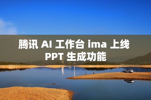 腾讯 AI 工作台 ima 上线 PPT 生成功能