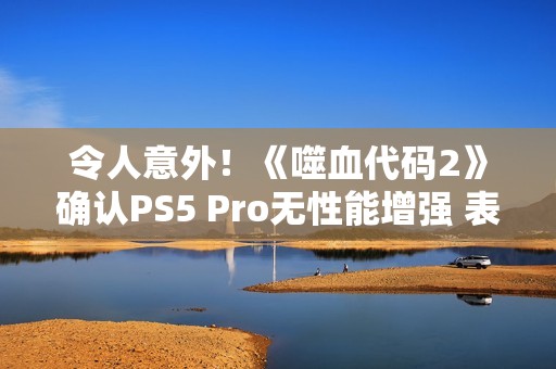 令人意外！《噬血代码2》确认PS5 Pro无性能增强 表现与PS5相同