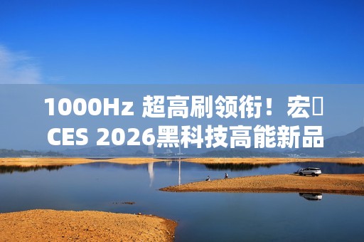 1000Hz 超高刷领衔！宏碁 CES 2026黑科技高能新品全面出击！