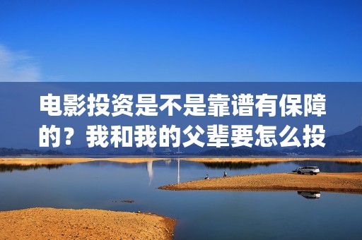 电影投资是不是靠谱有保障的？我和我的父辈要怎么投资？投资一份要多少钱？(电影投资是真是假)