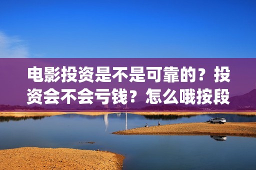 电影投资是不是可靠的？投资会不会亏钱？怎么哦按段电影投资份额的真实性？(电影投资是真的吗?)