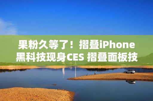 果粉久等了！摺叠iPhone黑科技现身CES 摺叠面板技术首曝「零摺痕」视觉