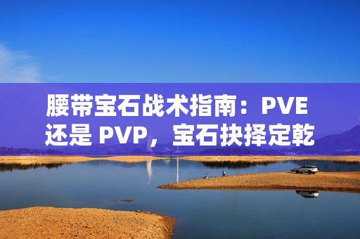 腰带宝石战术指南：PVE 还是 PVP，宝石抉择定乾坤