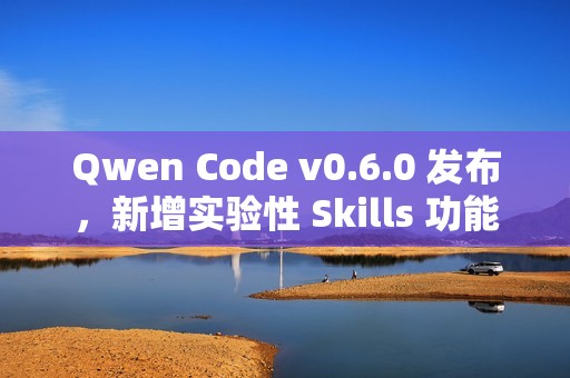 Qwen Code v0.6.0 发布，新增实验性 Skills 功能