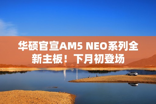 华硕官宣AM5 NEO系列全新主板！下月初登场