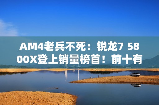 AM4老兵不死：锐龙7 5800X登上销量榜首！前十有4款是AM4