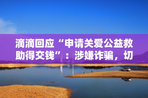 滴滴回应“申请关爱公益救助得交钱”：涉嫌诈骗，切勿轻信