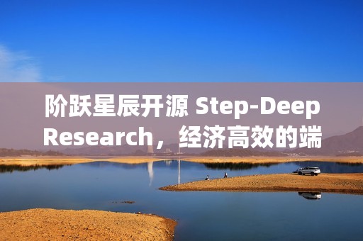 阶跃星辰开源 Step-DeepResearch，经济高效的端到端深度研究模型