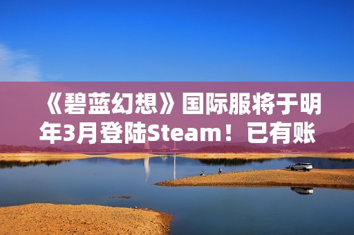 《碧蓝幻想》国际服将于明年3月登陆Steam！已有账号数据不互通