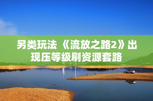 另类玩法 《流放之路2》出现压等级刷资源套路