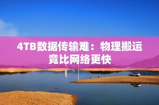 4TB数据传输难：物理搬运竟比网络更快