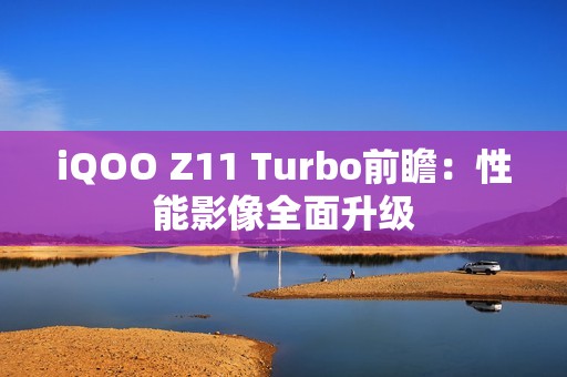 iQOO Z11 Turbo前瞻：性能影像全面升级