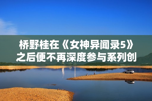 桥野桂在《女神异闻录5》之后便不再深度参与系列创作