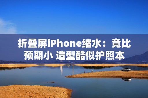 折叠屏iPhone缩水：竟比预期小 造型酷似护照本