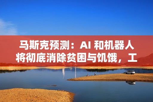 马斯克预测：AI 和机器人将彻底消除贫困与饥饿，工作是“可选项”