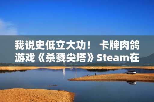 我说史低立大功！ 卡牌肉鸽游戏《杀戮尖塔》Steam在线人数创新高