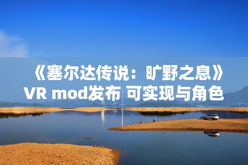 《塞尔达传说：旷野之息》VR mod发布 可实现与角色的触觉互动