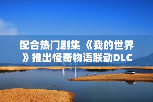 配合热门剧集 《我的世界》推出怪奇物语联动DLC