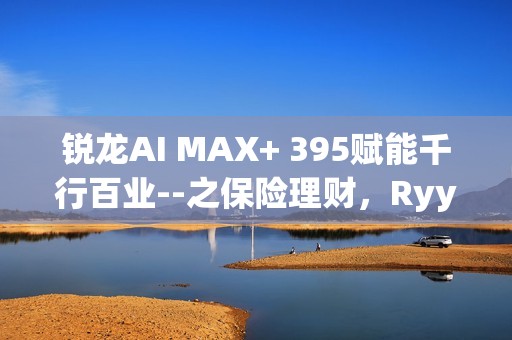 锐龙AI MAX+ 395赋能千行百业--之保险理财，Ryypol保险理财顾问智能体解决方案助力打破信息孤岛 实现服务体验升级