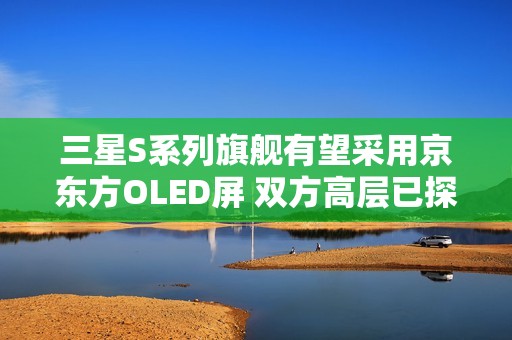 三星S系列旗舰有望采用京东方OLED屏 双方高层已探讨