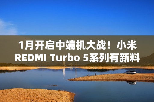 1月开启中端机大战！小米REDMI Turbo 5系列有新料