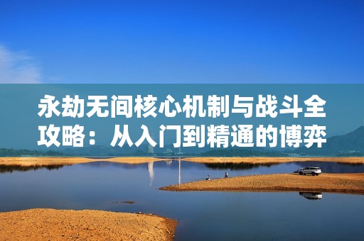 永劫无间核心机制与战斗全攻略：从入门到精通的博弈艺术