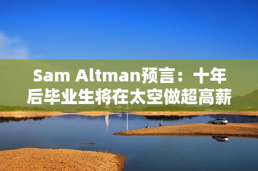 Sam Altman预言：十年后毕业生将在太空做超高薪工作