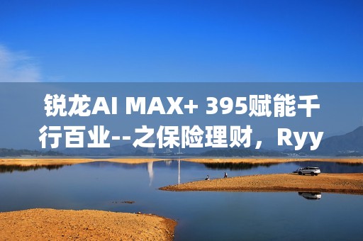 锐龙AI MAX+ 395赋能千行百业--之保险理财，Ryypol保险理财顾问智能体解决方案助力打破信息孤岛实现服务体