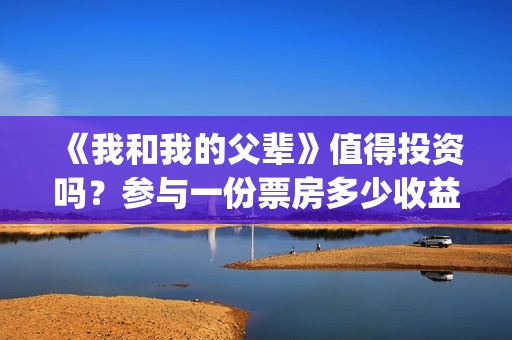 《我和我的父辈》值得投资吗？参与一份票房多少收益翻倍？(我和我的父辈电影免费播放完整版观后感)