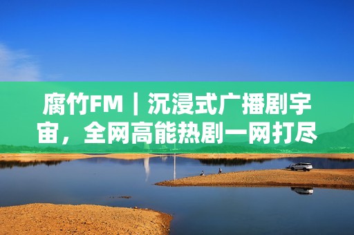 腐竹FM｜沉浸式广播剧宇宙，全网高能热剧一网打尽！