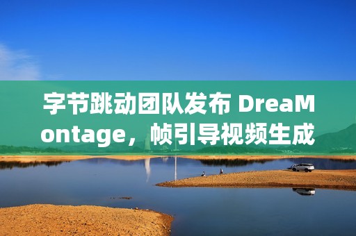 字节跳动团队发布 DreaMontage，帧引导视频生成技术