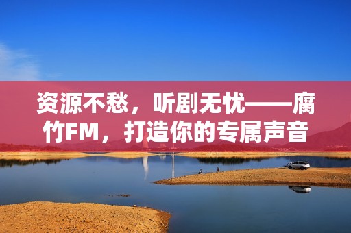 资源不愁，听剧无忧——腐竹FM，打造你的专属声音宇宙