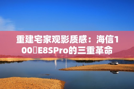 重建宅家观影质感：海信100吋E8SPro的三重革命