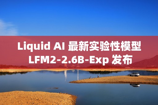 Liquid AI 最新实验性模型 LFM2-2.6B-Exp 发布