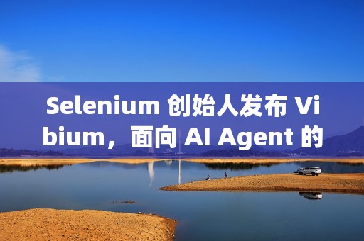 Selenium 创始人发布 Vibium，面向 AI Agent 的浏览器自动化架构