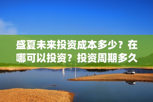 盛夏未来投资成本多少？在哪可以投资？投资周期多久？(盛夏未来亏本)