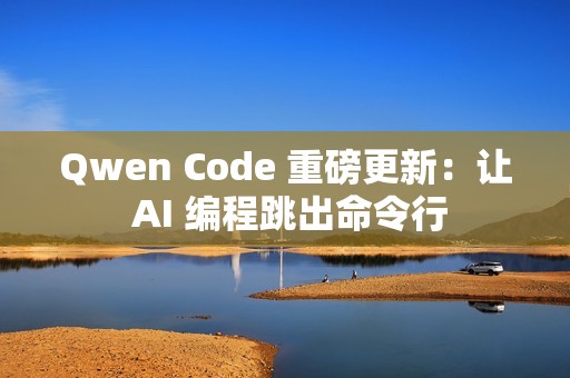 Qwen Code 重磅更新：让 AI 编程跳出命令行